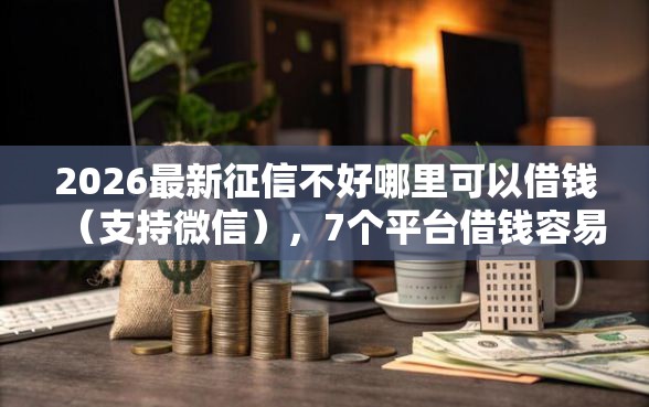 2026最新征信不好哪里可以借钱（支持微信），7个平台借钱容易通过不看负债无私分享