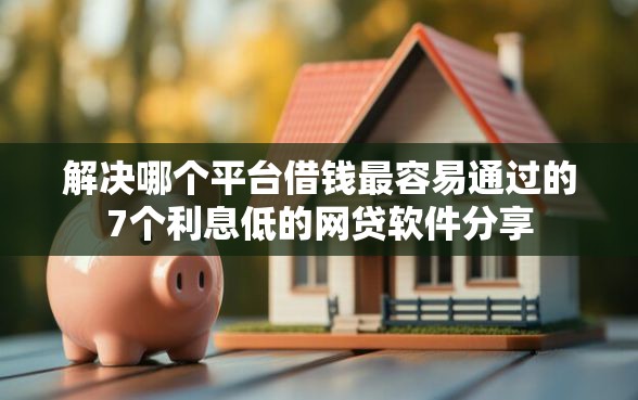解决哪个平台借钱最容易通过的7个利息低的网贷软件分享