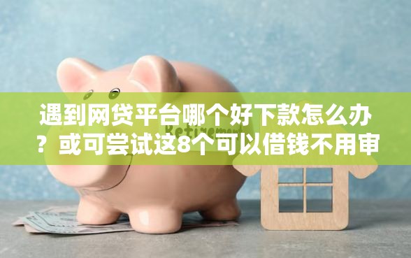 遇到网贷平台哪个好下款怎么办？或可尝试这8个可以借钱不用审核的平台