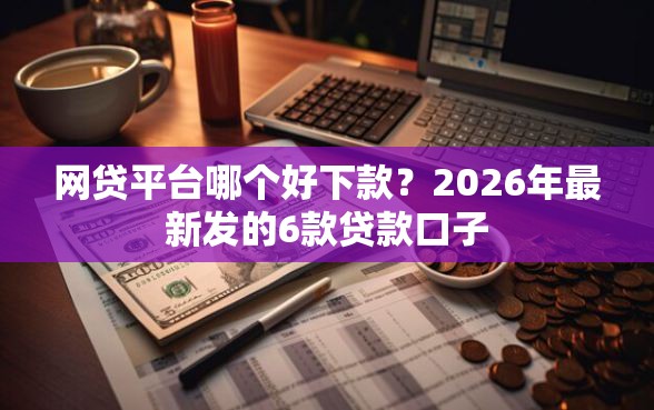 网贷平台哪个好下款？2026年最新发的6款贷款口子