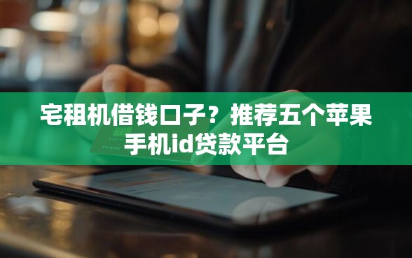 宅租机借钱口子？推荐五个苹果手机id贷款平台