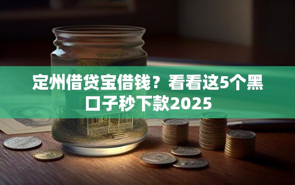 定州借贷宝借钱？看看这5个黑口子秒下款2025
