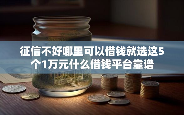 征信不好哪里可以借钱就选这5个1万元什么借钱平台靠谱