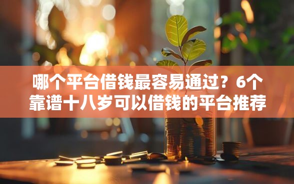 哪个平台借钱最容易通过？6个靠谱十八岁可以借钱的平台推荐