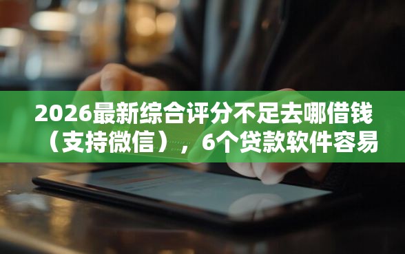 2026最新综合评分不足去哪借钱（支持微信），6个贷款软件容易通过无私分享