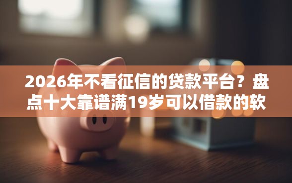 2026年不看征信的贷款平台？盘点十大靠谱满19岁可以借款的软件