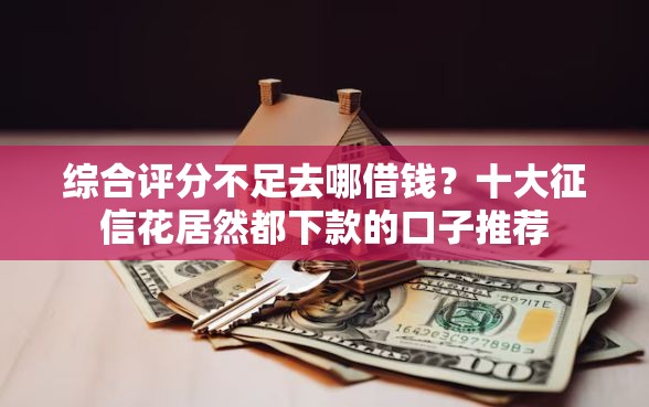 综合评分不足去哪借钱？十大征信花居然都下款的口子推荐
