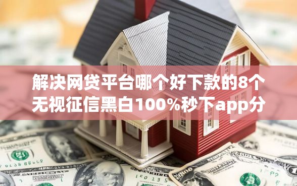 解决网贷平台哪个好下款的8个无视征信黑白100%秒下app分享