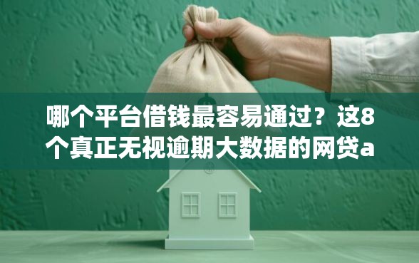 哪个平台借钱最容易通过？这8个真正无视逾期大数据的网贷app可以试试