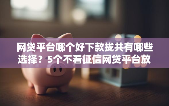 网贷平台哪个好下款拢共有哪些选择？5个不看征信网贷平台放款快的软件详解