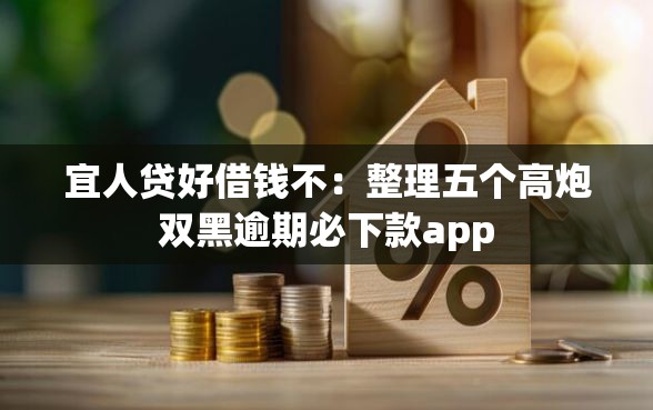 宜人贷好借钱不：整理五个高炮双黑逾期必下款app