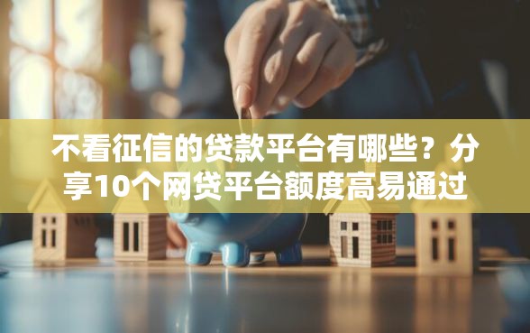 不看征信的贷款平台有哪些？分享10个网贷平台额度高易通过