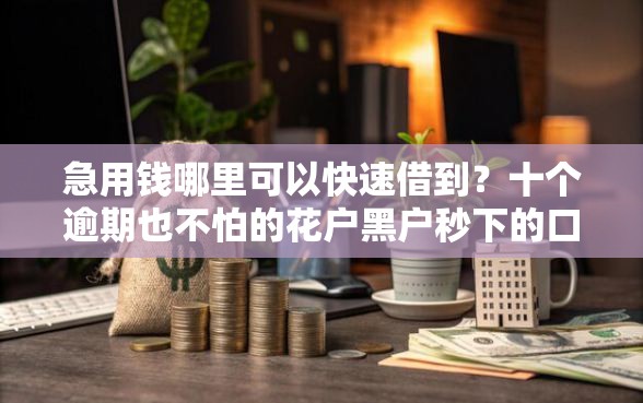 急用钱哪里可以快速借到？十个逾期也不怕的花户黑户秒下的口子