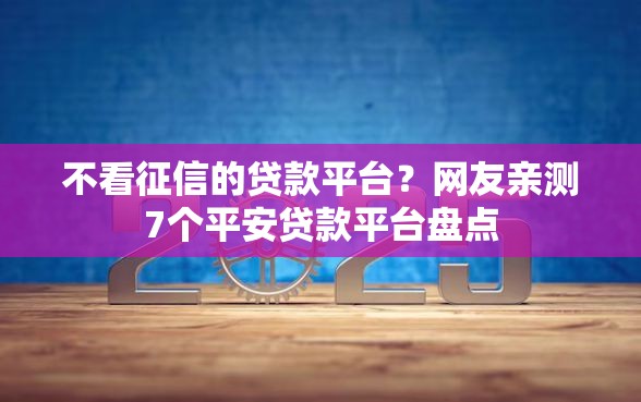 不看征信的贷款平台？网友亲测7个平安贷款平台盘点