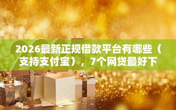 2026最新正规借款平台有哪些（支持支付宝），7个网贷最好下款的平台不看征信无私分享