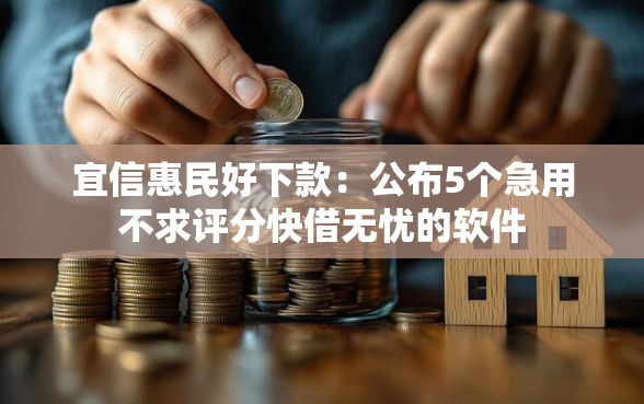 宜信惠民好下款：公布5个急用不求评分快借无忧的软件