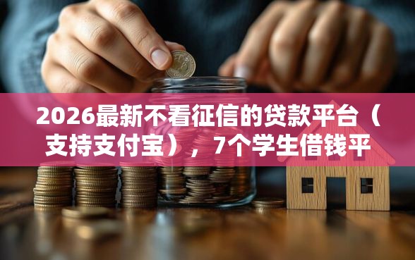 2026最新不看征信的贷款平台（支持支付宝），7个学生借钱平台无私分享