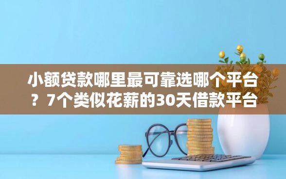 小额贷款哪里最可靠选哪个平台？7个类似花薪的30天借款平台推荐