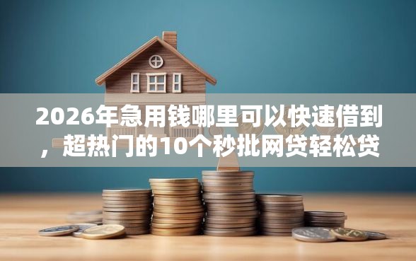 2026年急用钱哪里可以快速借到，超热门的10个秒批网贷轻松贷的平台推荐