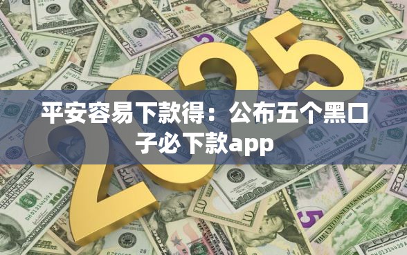 平安容易下款得：公布五个黑口子必下款app
