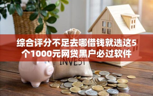 综合评分不足去哪借钱就选这5个1000元网贷黑户必过软件