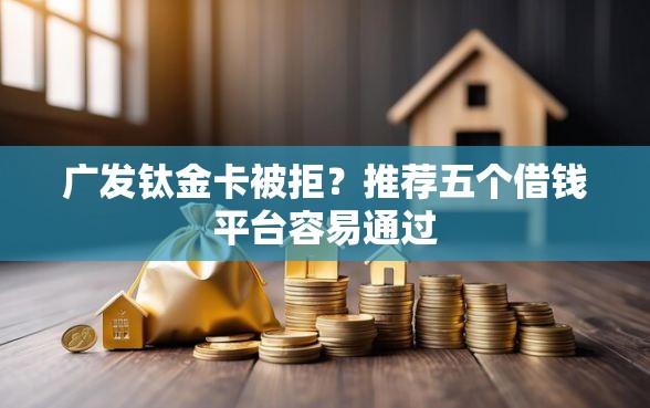 广发钛金卡被拒？推荐五个借钱平台容易通过