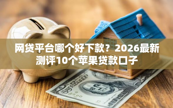 网贷平台哪个好下款？2026最新测评10个苹果贷款口子