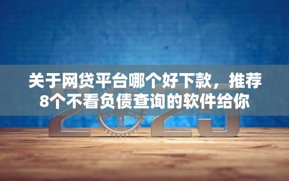 关于网贷平台哪个好下款，推荐8个不看负债查询的软件给你