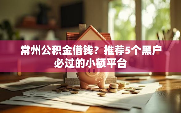 常州公积金借钱？推荐5个黑户必过的小额平台