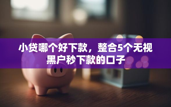 小贷哪个好下款,整合5个无视黑户秒下款的口子 小贷哪个好下款,整合5个无视黑户秒下款的口子
