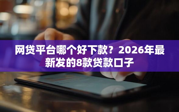 网贷平台哪个好下款？2026年最新发的8款贷款口子