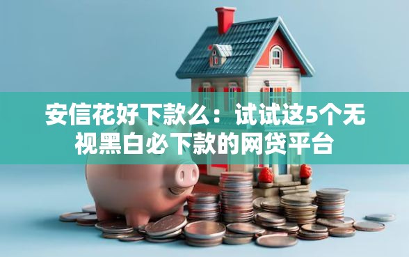 安信花好下款么：试试这5个无视黑白必下款的网贷平台