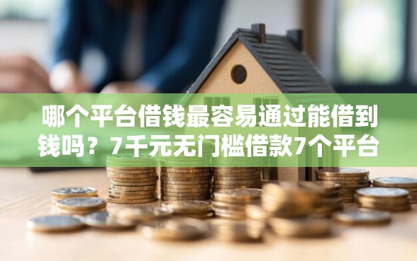 哪个平台借钱最容易通过能借到钱吗？7千元无门槛借款7个平台推荐