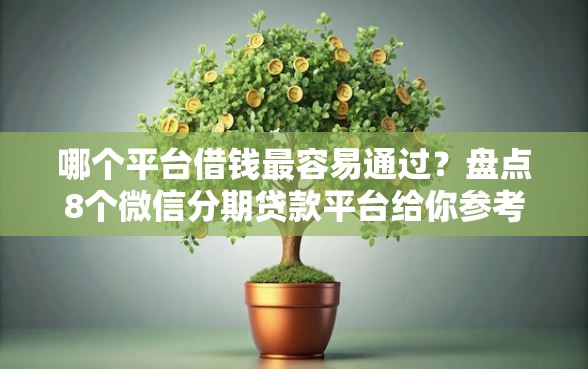 哪个平台借钱最容易通过？盘点8个微信分期贷款平台给你参考