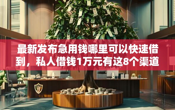 最新发布急用钱哪里可以快速借到，私人借钱1万元有这8个渠道