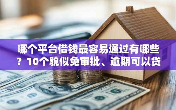 哪个平台借钱最容易通过有哪些？10个貌似免审批、逾期可以贷款的平台合集