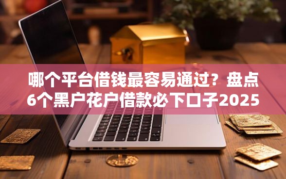 哪个平台借钱最容易通过？盘点6个黑户花户借款必下口子2025给你参考