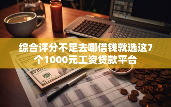 综合评分不足去哪借钱就选这7个1000元工资贷款平台