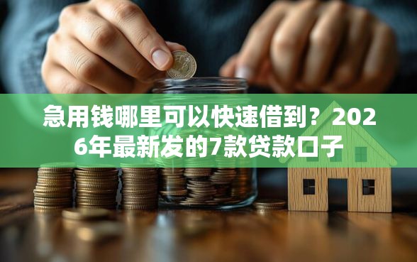 急用钱哪里可以快速借到？2026年最新发的7款贷款口子