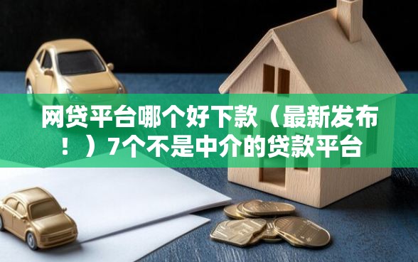 网贷平台哪个好下款（最新发布！）7个不是中介的贷款平台