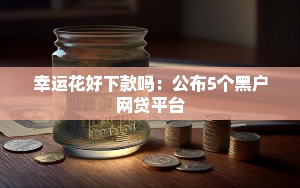 幸运花好下款吗：公布5个黑户网贷平台
