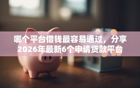 哪个平台借钱最容易通过，分享2026年最新6个申请贷款平台