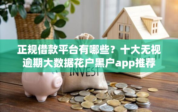 正规借款平台有哪些？十大无视逾期大数据花户黑户app推荐