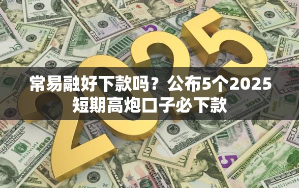 常易融好下款吗?公布5个2025短期高炮口子必下款 常易融好下款吗?公布5个2025短期高炮口子必下款