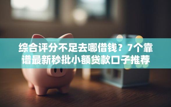 综合评分不足去哪借钱？7个靠谱最新秒批小额贷款口子推荐