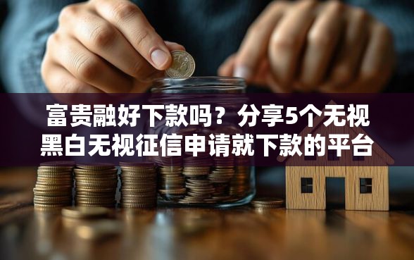 富贵融好下款吗？分享5个无视黑白无视征信申请就下款的平台