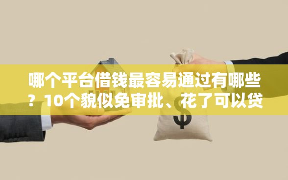哪个平台借钱最容易通过有哪些？10个貌似免审批、花了可以贷款的平台合集