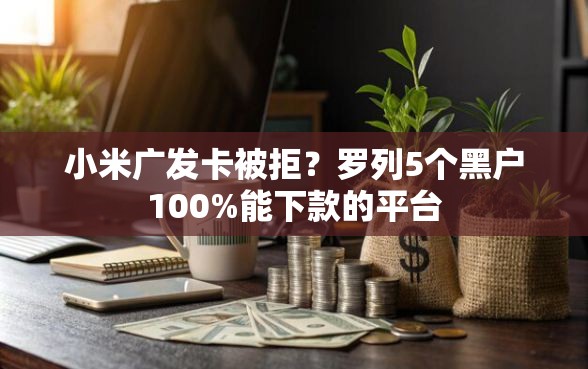 小米广发卡被拒？罗列5个黑户100%能下款的平台