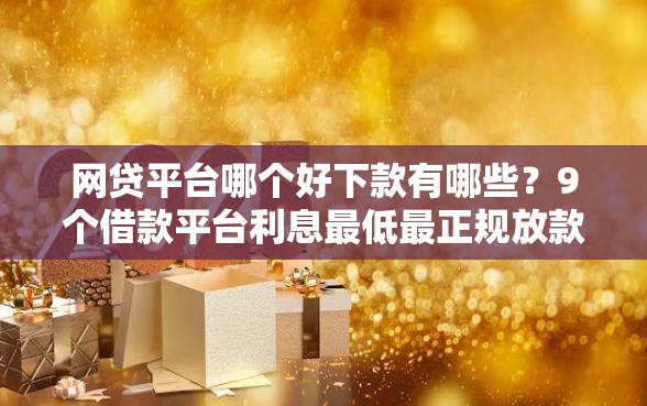 网贷平台哪个好下款有哪些？9个借款平台利息最低最正规放款最快推荐给你