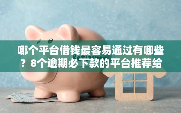 哪个平台借钱最容易通过有哪些？8个逾期必下款的平台推荐给你